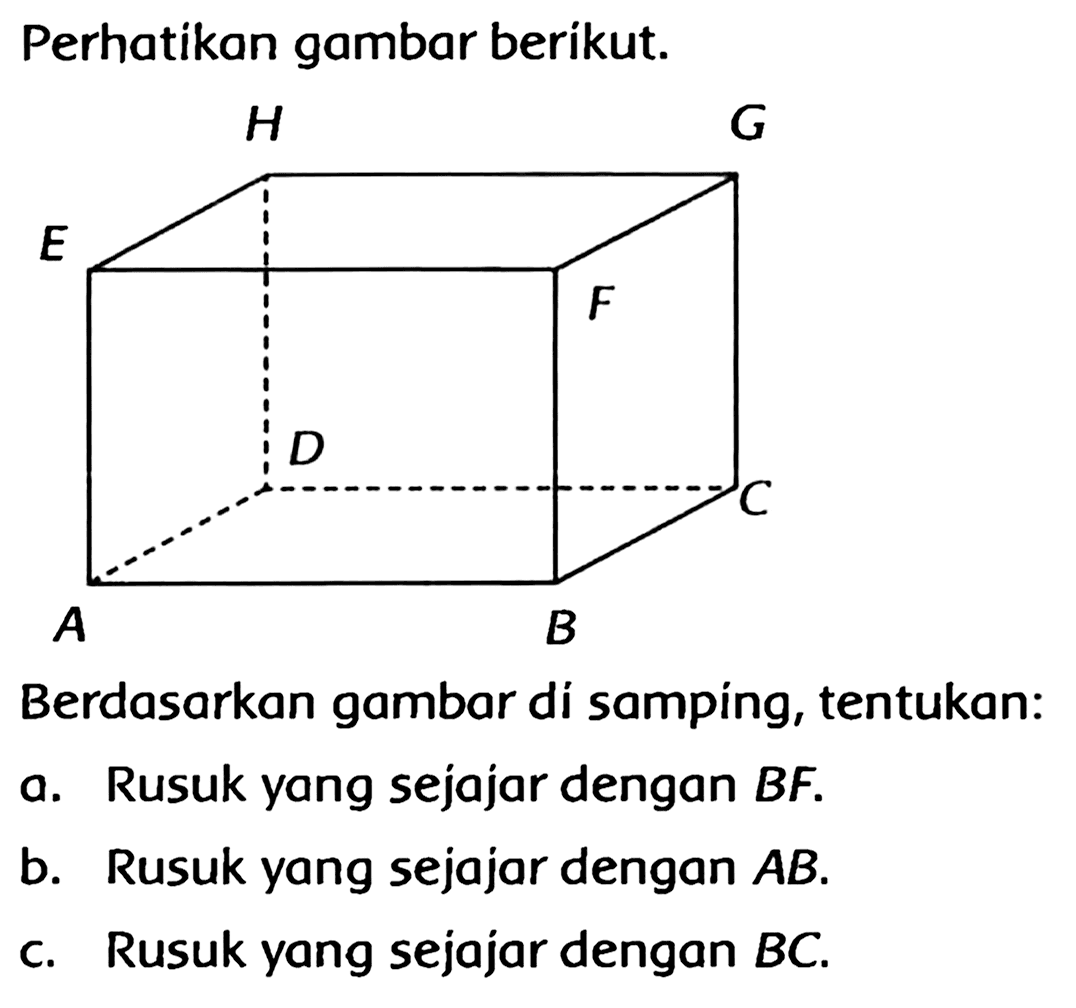 Perhatikan gambar berikut.
Berdasarkan gambar di sampíng, tentukan:
a. Rusuk yang sejajar dengan  B F .
b. Rusuk yang sejajar dengan  A B .
c. Rusuk yang sejajar dengan  B C .