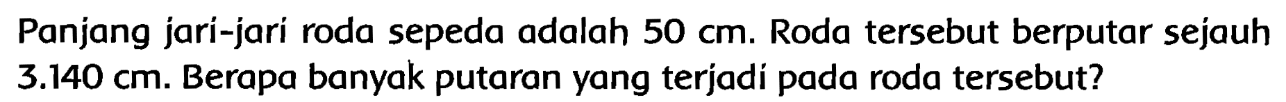 Panjang jari-jari roda sepeda adalah  50 cm . Roda tersebut berputar sejauh  3.140 cm . Berapa banyak putaran yang terjadi pada roda tersebut?