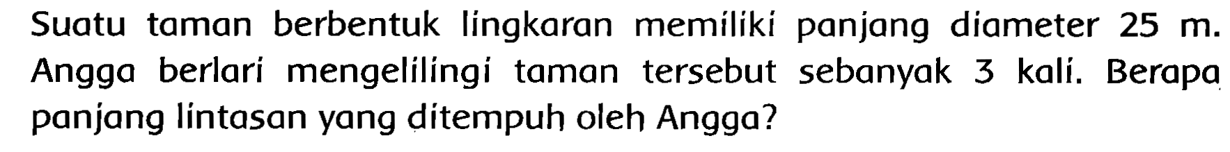 Suatu taman berbentuk lingkaran memiliki panjang diameter  25 m . Angga berlari mengelilingi taman tersebut sebanyak 3 kali. Berapa panjang lintasan yang ditempuh oleh Angga?