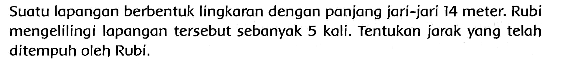 Suatu lapangan berbentuk lingkaran dengan panjang jari-jari 14 meter. Rubi mengelilingi lapangan tersebut sebanyak 5 kali. Tentukan jarak yang telah ditempuh oleh Rubí.