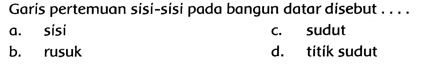 Garis pertemuan sisi-sísi pada bangun datar disebut  ... 
a. sisi
C. sudut
b. rusuk
d. titik sudut