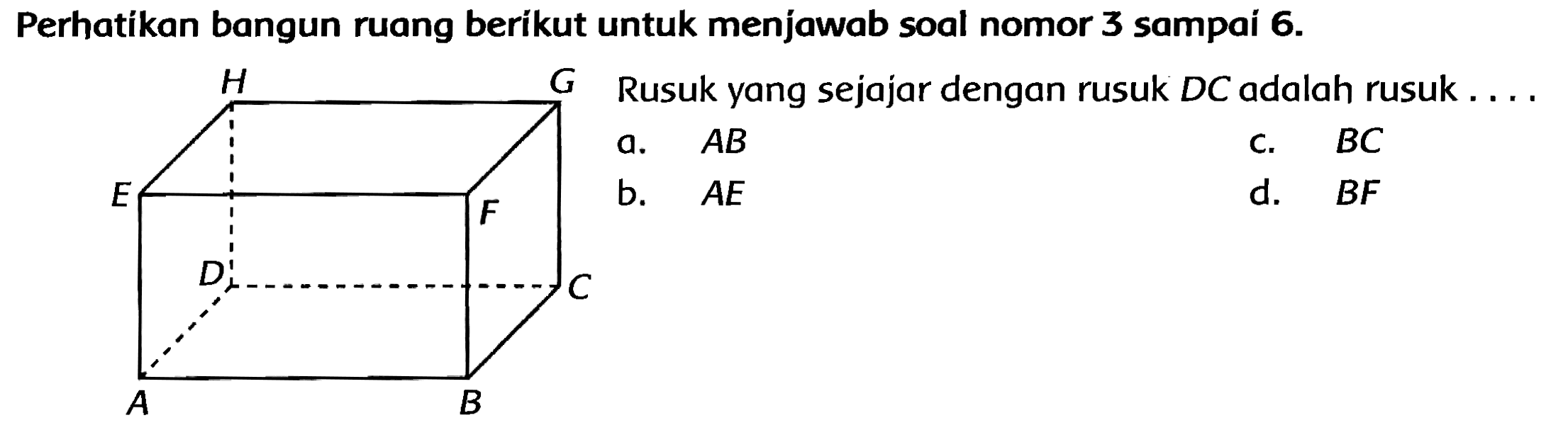 Perhatíkan bangun ruang beríkut untuk menjawab soal nomor 3 sampai  6 . 
dengan rusuk  D C  adalah rusuk  ...  
a.  A B 
b.  A E 
c.  B C 
d.  B F 