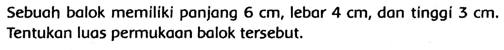 Sebuah balok memiliki panjang  6 cm , lebar  4 cm , dan tinggi  3 cm . Tentukan luas permukaan balok tersebut.