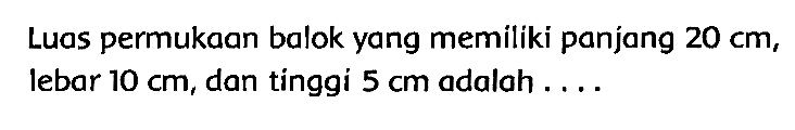 Luas permukaan balok yang memiliki panjang  20 cm , lebar  10 cm , dan tinggi  5 cm  adalah ....