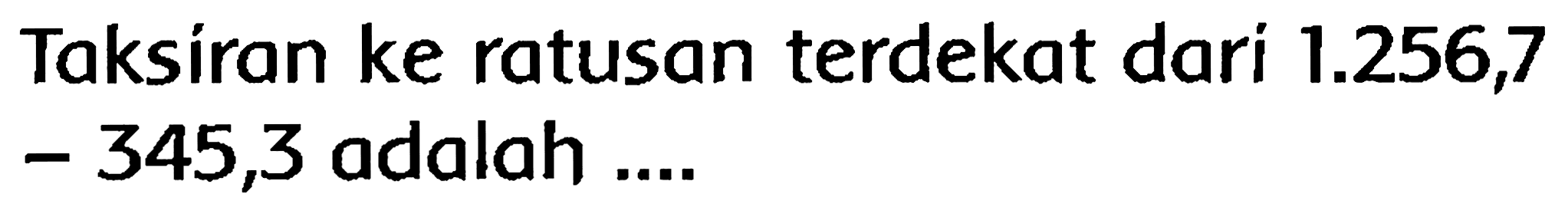 Taksíran ke ratusan terdekat dari  1.256,7   -345,3  adalah ....