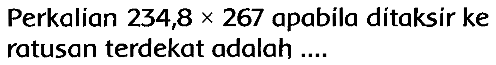 Perkalian  234,8 x 267  apabila ditaksir ke ratusan terdekat adalah ....