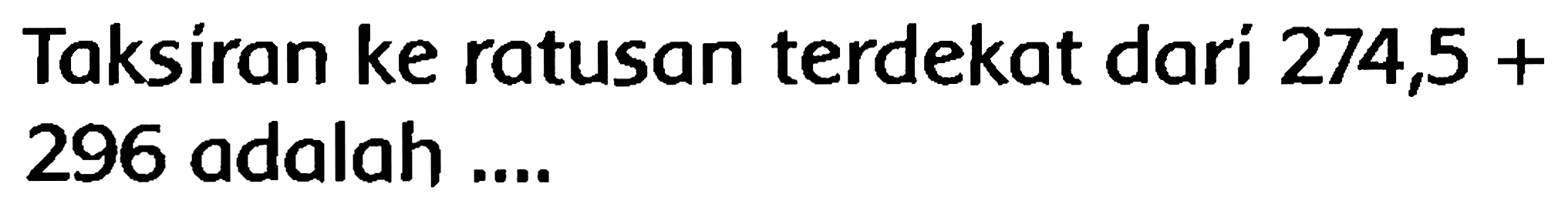 Taksiran ke ratusan terdekat dari  274,5+  296 adalah ....