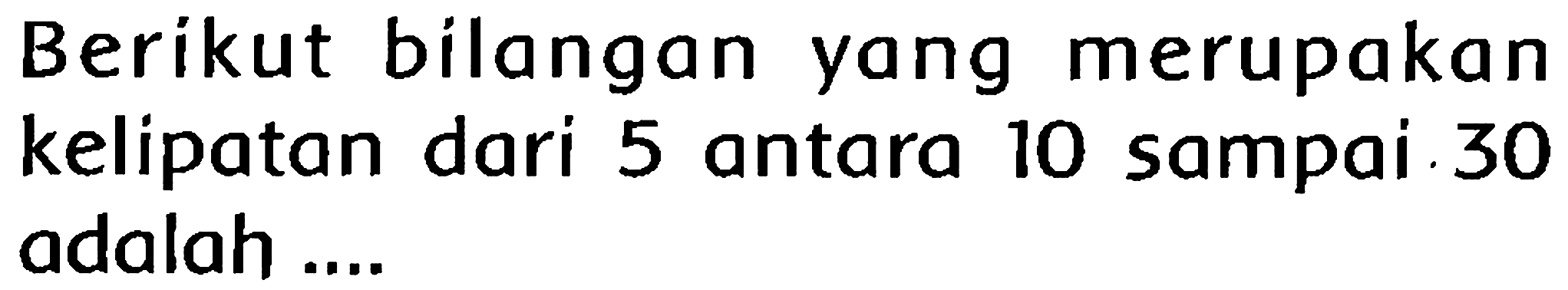 Berikut bilangan yang merupakan kelipatan dari 5 antara 10 sampai. 30 adalah ....