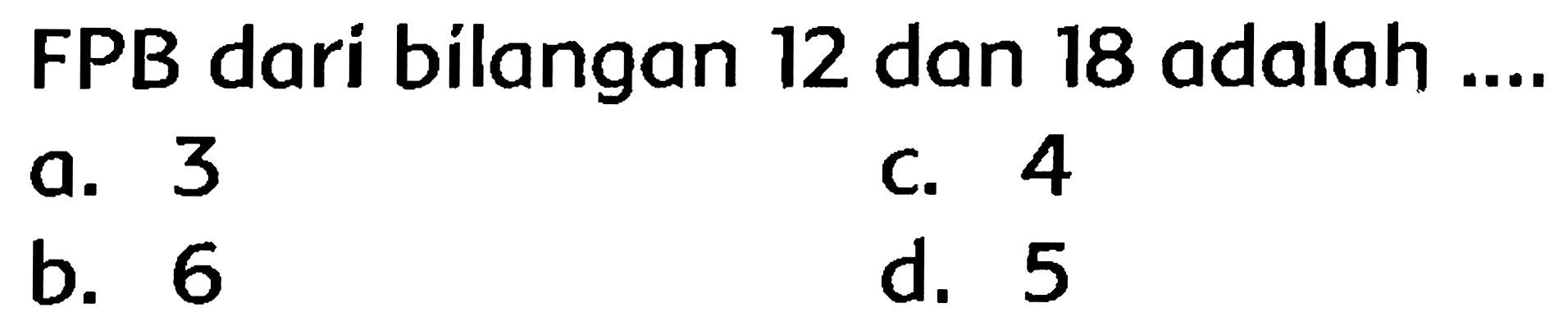 FPB dari bilangan 12 dan 18 adalah ....
a. 3
C. 4
b. 6
d. 5