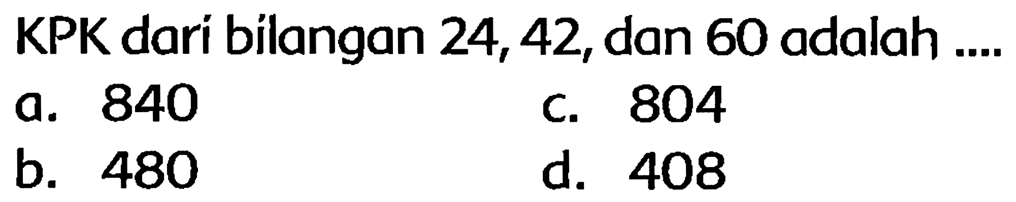 KPK dari bilangan 24,42 , dan 60 adalah ....
a. 840
C. 804
b. 480
d. 408
