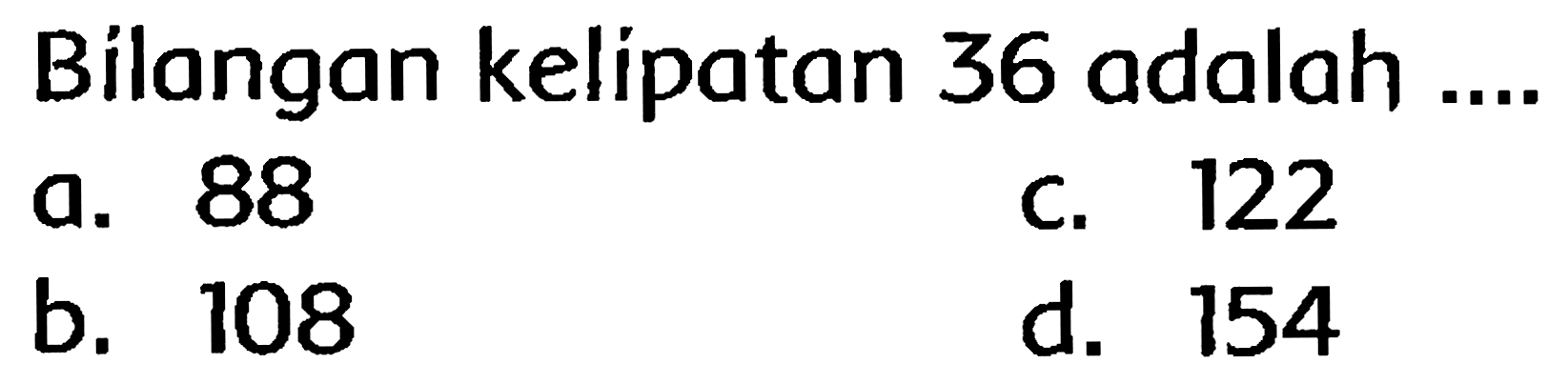 Bilangan kelipatan 36 adalah ...
a. 88
c. 122
b. 108
d. 154