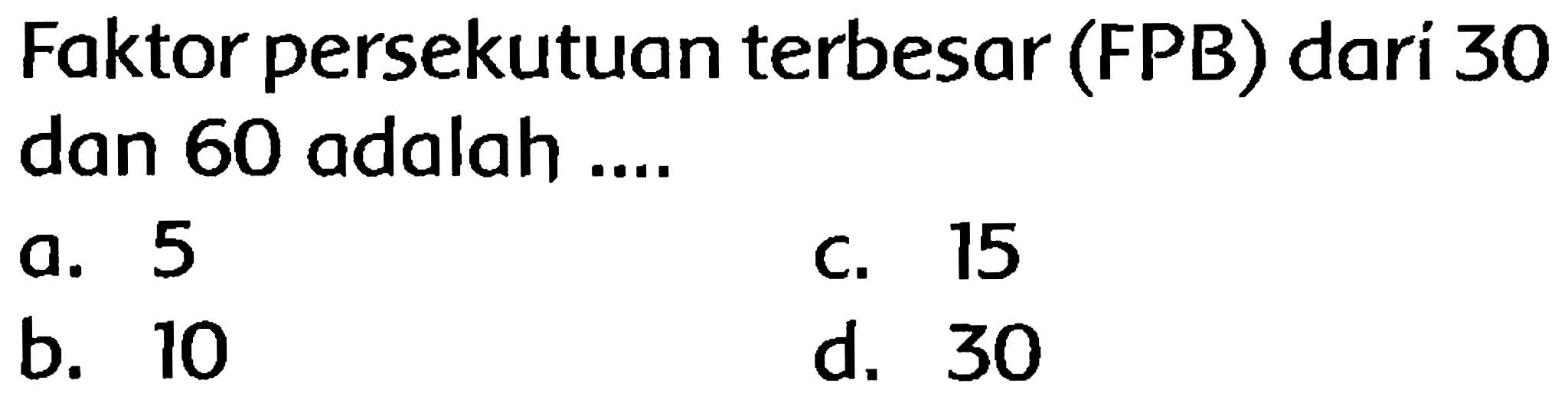 Faktor persekutuan terbesar (FPB) dari 30 dan 60 adalah ....
a. 5
C. 15
b. 10
d. 30