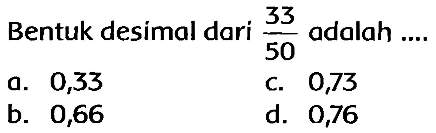 Bentuk desimal dari  (33)/(50)  adalah ....
a. 0,33
c. 0,73
b. 0,66
d. 0,76