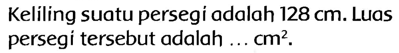Kelíling suatu persegi adalah  128 cm . Luas persegi tersebut adalah ...  cm^(2) .