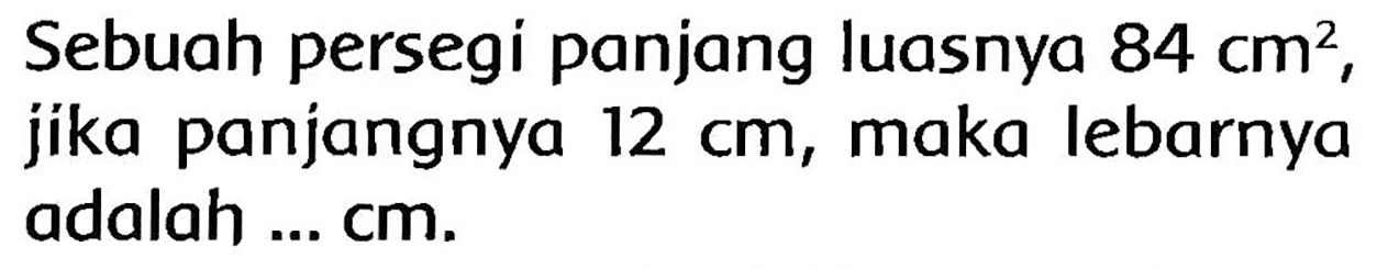 Sebuah persegi panjang luasnya  84 cm^(2) , jika panjangnya  12 cm , maka lebarnya adalah  . . cm .