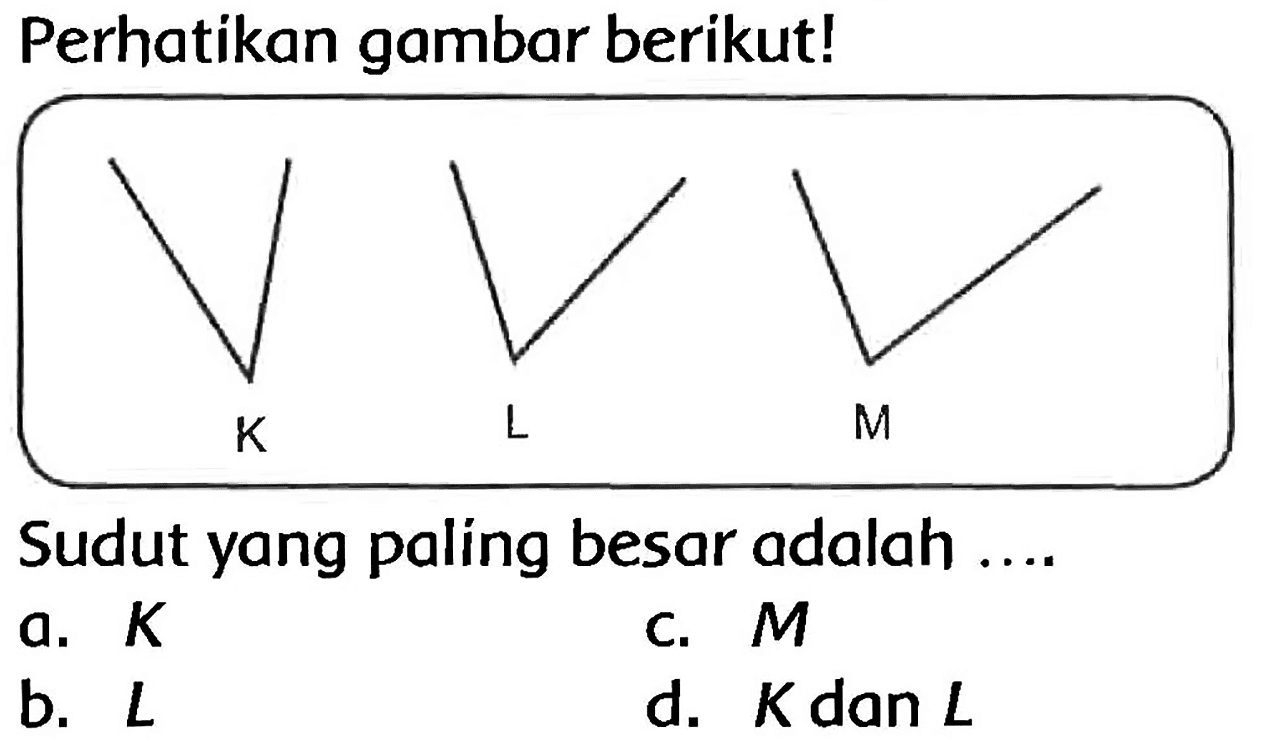 Perhatikan gambar berikut!
Sudut yang paling besar adalah ....
a.  K 
c.  M 
b.  L 
d.  K  dan  L 