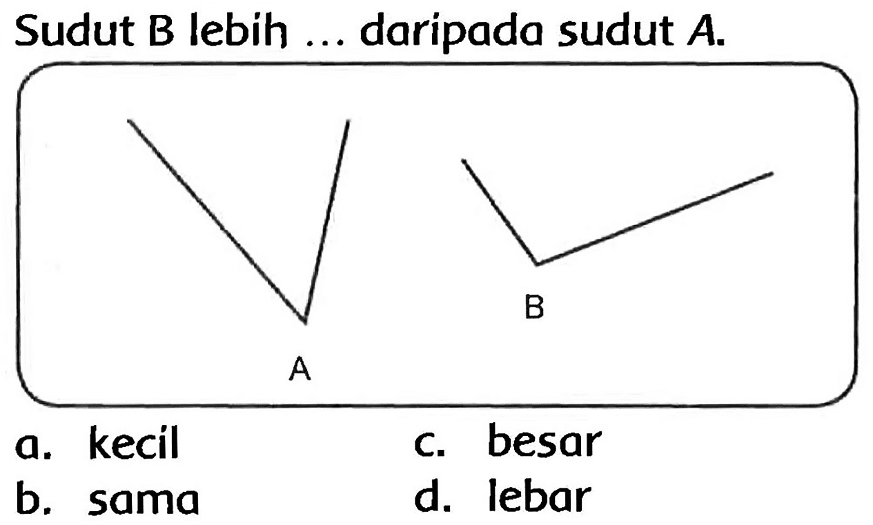 Sudut  B  lebih ... daripada sudut  A .
a. kecil
c. besar
b. sama
d. lebar