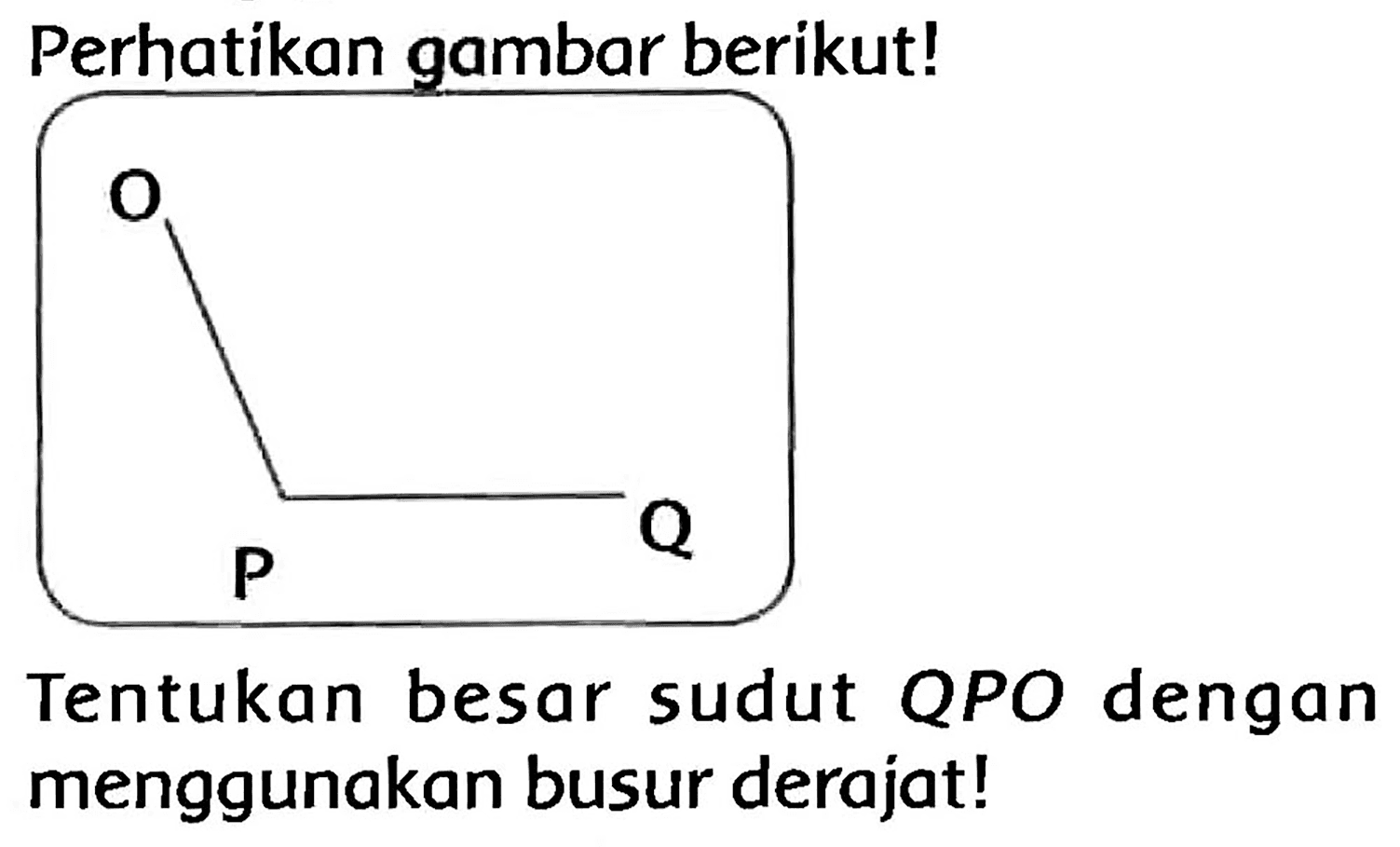 Perhatikan gambar berikut!
Tentukan besar sudut  Q P O  dengan menggunakan busur derajat!