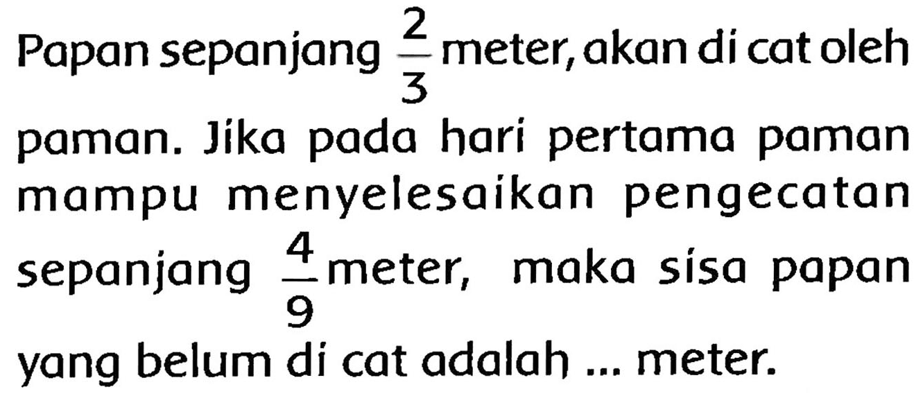 Papan sepanjang  (2)/(3)  meter, akan di cat oleh paman. Jika pada hari pertama paman mampu menyelesaikan pengecatan sepanjang  (4)/(9)  meter, maka sisa papan yang belum di cat adalah ... meter.