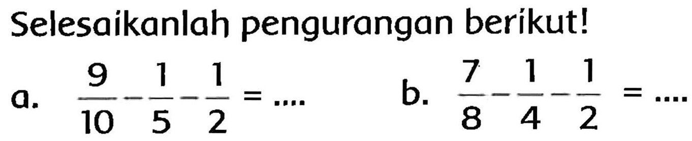 Selesaikanlah pengurangan beríkut!
a.  (9)/(10)-(1)/(5)-(1)/(2)=... 
b.  (7)/(8)-(1)/(4)-(1)/(2)=... 