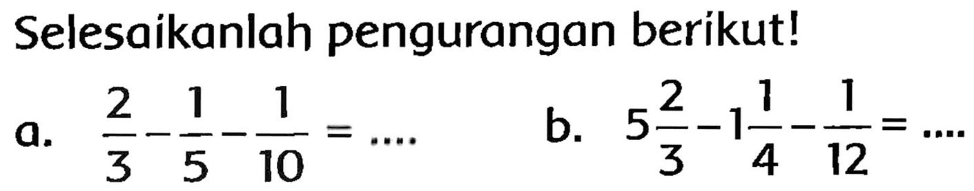 Selesaikanlah pengurangan berikut!
a.  (2)/(3)-(1)/(5)-(1)/(10)=... 
b.  5 (2)/(3)-1 (1)/(4)-(1)/(12)=... 