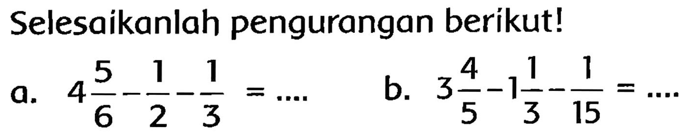 Selesaikanlah pengurangan berikut!
a.  4 (5)/(6)-(1)/(2)-(1)/(3)=... 
b.  3 (4)/(5)-1 (1)/(3)-(1)/(15)=... 