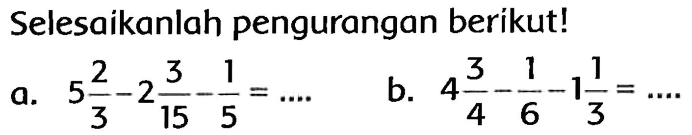 Selesaikanlah pengurangan berikut!
a.  5 (2)/(3)-2 (3)/(15)-(1)/(5)=... 
b.  4 (3)/(4)-(1)/(6)-1 (1)/(3)=... 