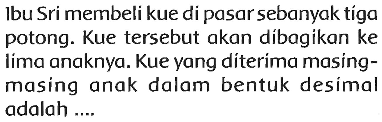 Ibu Sri membeli kue di pasar sebanyak tíga potong. Kue tersebut akan dibagikan ke lima anaknya. Kue yang diterima masingmasing anak dalam bentuk desimal adalah ....