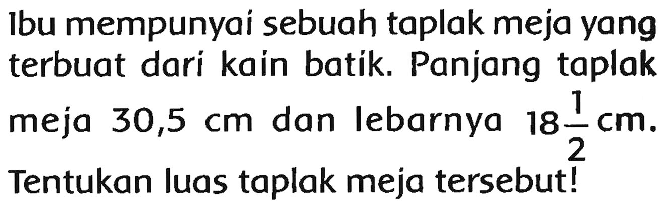 Ibu mempunyai sebuah taplak meja yang terbuat dari kain batik. Panjang taplak meja  30,5 cm  dan lebarnya  18 (1)/(2) cm . Tentukan luas taplak meja tersebut!