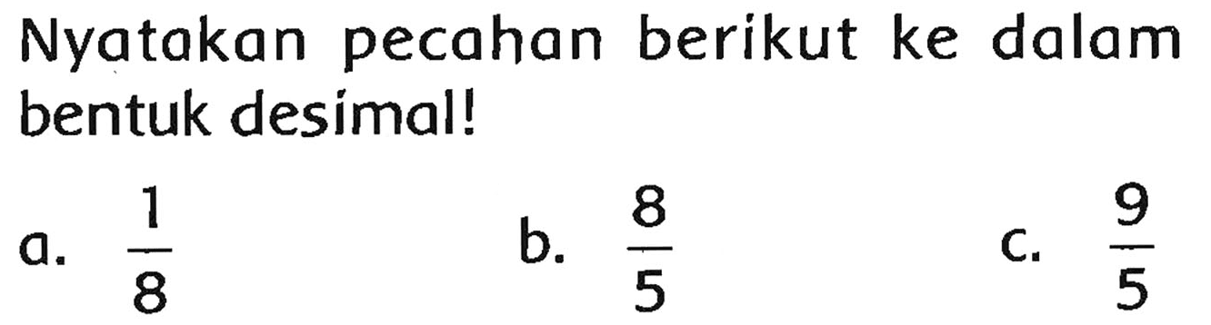 Nyatakan pecahan berikut ke dalam bentuk desimal!
a.  (1)/(8) 
b.  (8)/(5) 
C.  (9)/(5) 