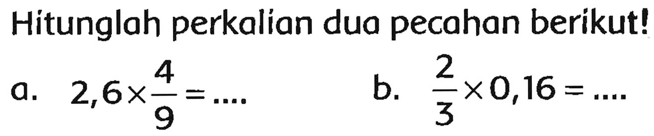 Hitunglah perkalian dua pecahan berikut!
a.  2,6 x (4)/(9)=... . 
b.  (2)/(3) x 0,16=... 