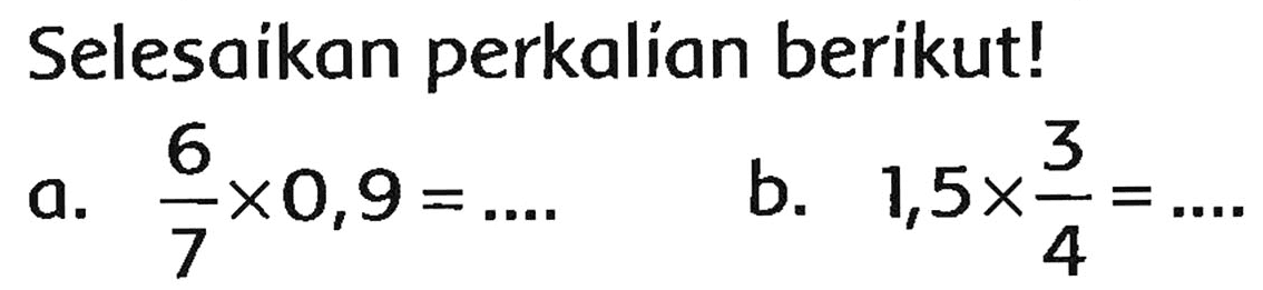 Selesaikan perkalian berikut!
a.  (6)/(7) x 0,9=... 
b.  1,5 x (3)/(4)=... 