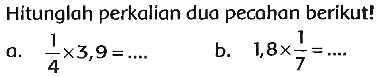 Hitunglah perkalian dua pecahan berikut!
a.  (1)/(4) x 3,9=... 
b.  1,8 x (1)/(7)=... . 