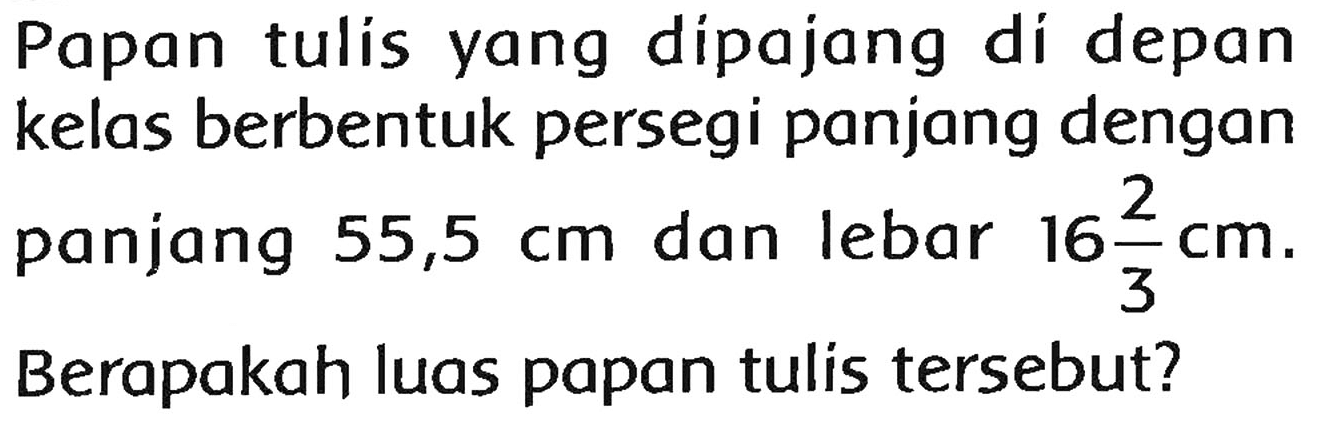 Papan tulis yang dipajang di depan kelas berbentuk persegi panjang dengan panjang  55,5 cm  dan lebar  16 (2)/(3) cm . Berapakah luas papan tulis tersebut?