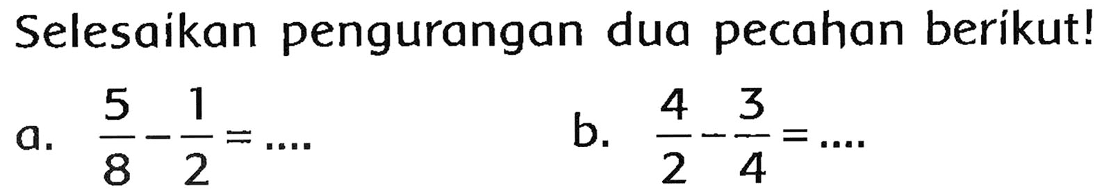 Selesaikan pengurangan dua pecahan berikut!
a.  (5)/(8)-(1)/(2)=... 
b.  (4)/(2)-(3)/(4)=... 