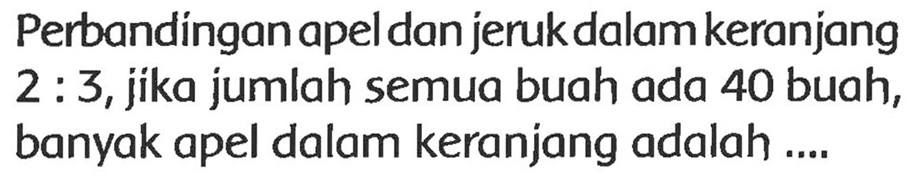 Perbandingan apel dan jeruk dalamkeranjang 2 : 3, jika jumlah semua buah ada 40 buah, banyak apel dalam keranjang adalah ....
