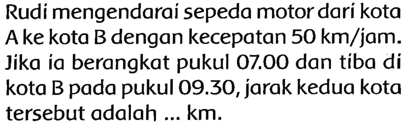 Rudi mengendarai sepeda motor dari kota A ke kota  B  dengan kecepatan  50 ~km / jam . Jika ia berangkat pukul  07.00  dan tiba di kota  B  pada pukul 09.30, jarak kedua kota tersebut adalah ... km.