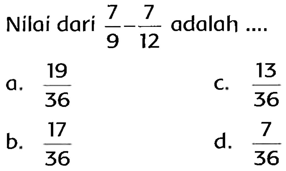 Nilai dari  (7)/(9)-(7)/(12)  adalah  ... . 
a.  (19)/(36) 
C.  (13)/(36) 
b.  (17)/(36) 
d.  (7)/(36) 