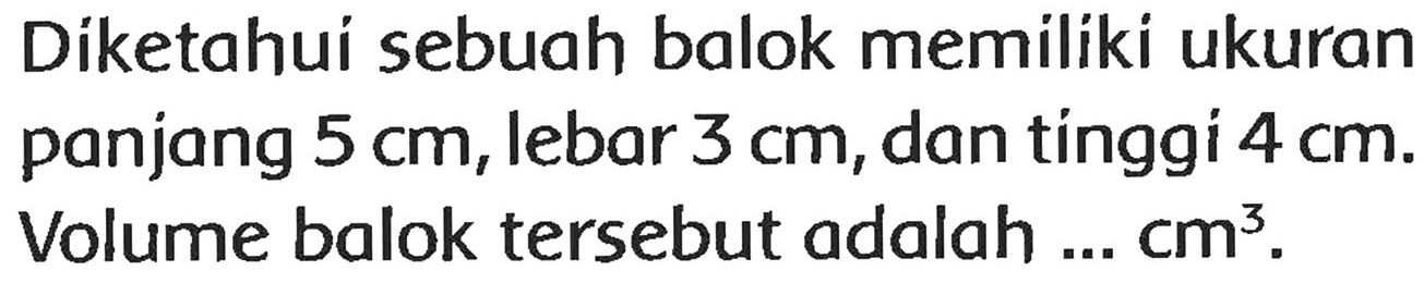 Diketahui sebuah balok memiliki ukuran panjang  5 cm , lebar  3 cm , dan tinggi  4 cm . Volume balok tersebut adalah ...  cm^(3) .