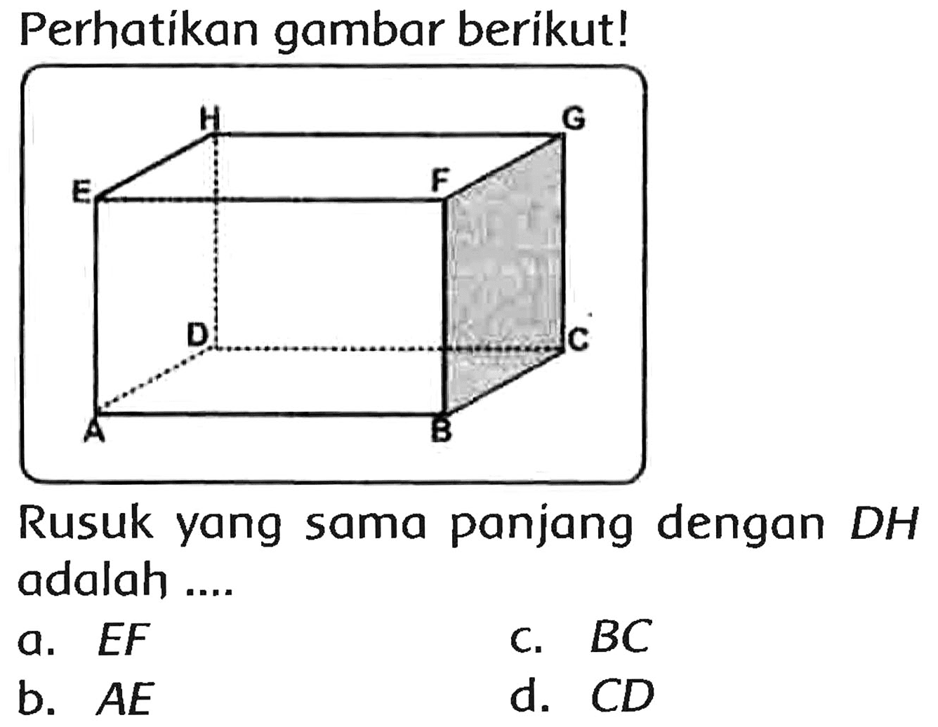 Perhatikan gambar berikut!
Rusuk yang sama panjang dengan DH adalah ....
a.  E F 
C.  B C 
b.  A E 
d.  C D 