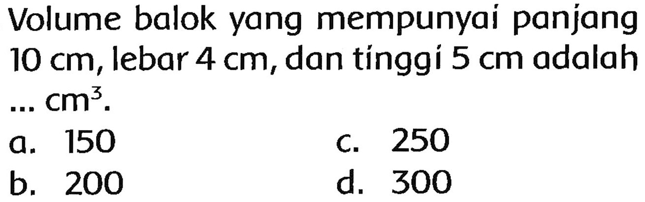 Volume balok yang mempunyai panjang  10 cm , lebar  4 cm , dan tínggi  5 cm  adalah  ... cm^(3) .
a. 150
c. 250
b. 200
d. 300