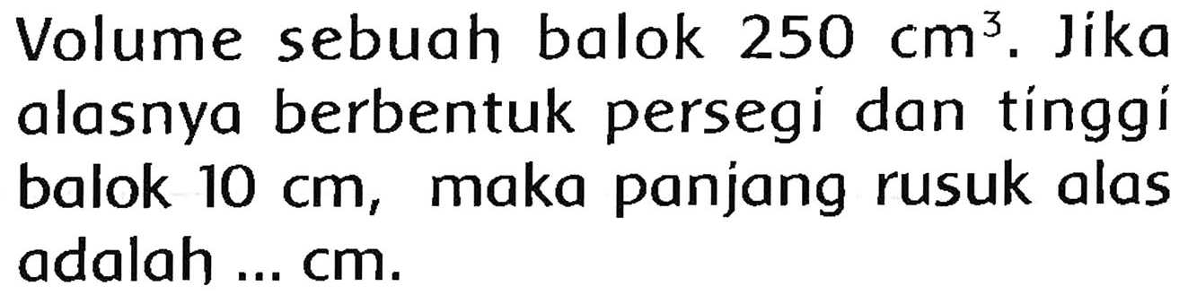 Volume sebuah balok  250 cm^(3) . Jika alasnya berbentuk persegi dan tínggí balok  10 cm , maka panjang rusuk alas adalah ... cm.