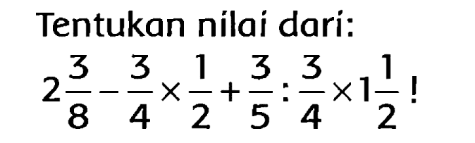 Tentukan nilai dari:

2 (3)/(8)-(3)/(4) x (1)/(2)+(3)/(5): (3)/(4) x 1 (1)/(2) !
