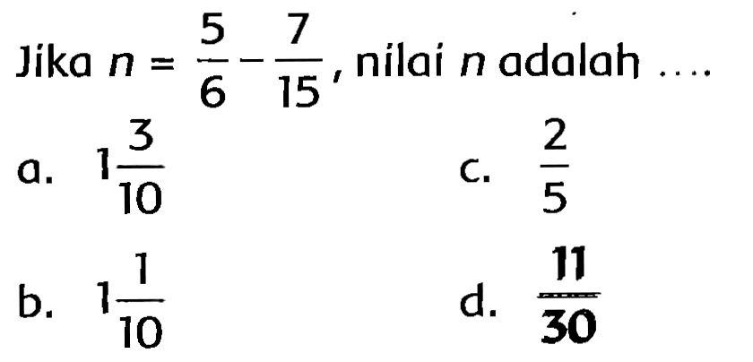 Jika  n=(5)/(6)-(7)/(15) , nilai  n  adalah
a.  1 (3)/(10) 
C.  (2)/(5) 
b.  1 (1)/(10) 
d.  (11)/(30) 