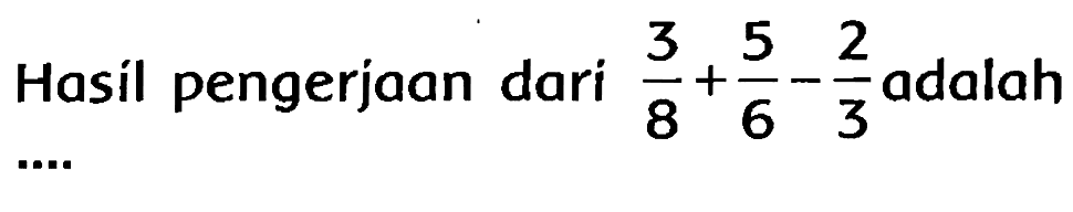 Hasil pengerjaan dari  (3)/(8)+(5)/(6)-(2)/(3)  adalah