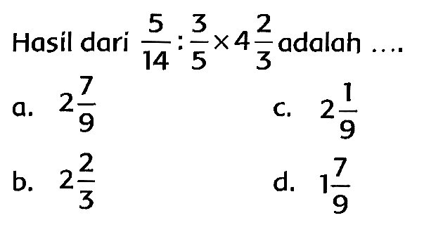 Hasil dari  (5)/(14): (3)/(5) x 4 (2)/(3)  adalah
a.  2 (7)/(9) 
C.  2 (1)/(9) 
b.  2 (2)/(3) 
d.  1 (7)/(9) 