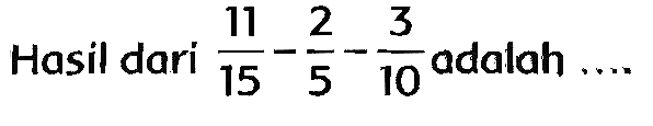 Hasil dari  (11)/(15)-(2)/(5)-(3)/(10)  adalah  ... .