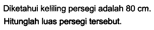 Diketahui keliling persegi adalah  80 cm . Hitunglah luas persegi tersebut.