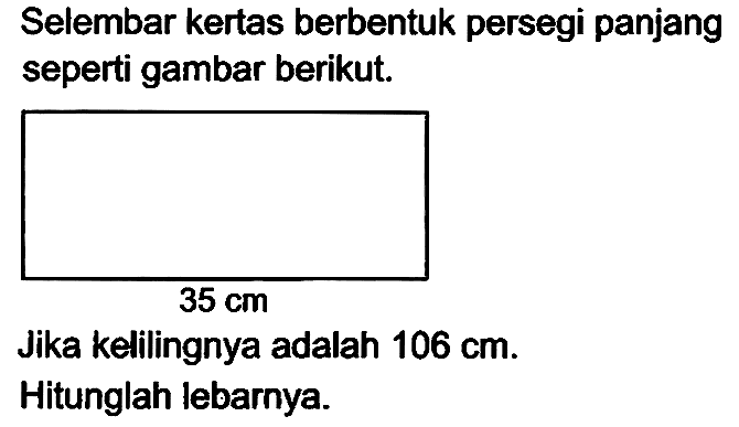 Selembar kertas berbentuk persegi panjang seperti gambar berikut.
 35 cm 
Jika kelilingnya adalah  106 cm .
Hitunglah lebarnya.