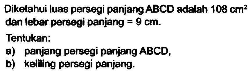 Diketahui luas persegi panjang  A B C D  adalah  108 cm^(2)  dan lebar persegi panjang  =9 cm .
Tentukan:
a) panjang persegi panjang  A B C D ,
b) keliling persegi panjang.